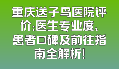 重庆送子鸟医院评价：医生专业度、患者口碑及前往指南全解析！