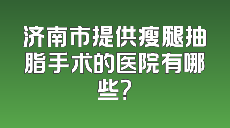 济南市提供瘦腿抽脂手术的医院有哪些？