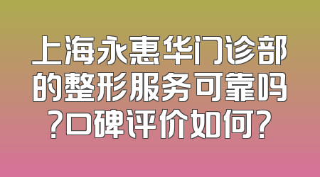 上海永惠华门诊部的整形服务可靠吗？口碑评价如何？