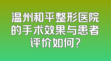温州和平整形医院的手术效果与患者评价如何？