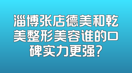 淄博张店德美和乾美整形美容谁的口碑实力更强？