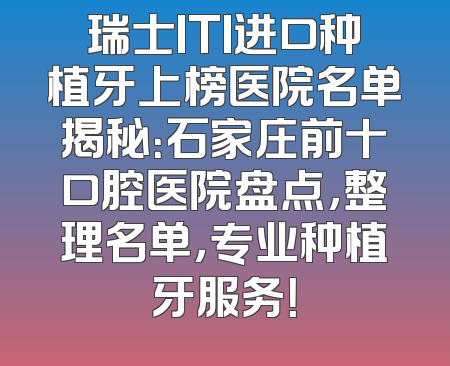 瑞士ITI进口种植牙上榜医院名单揭秘：石家庄前十口腔医院盘点，整理名单，专业种植牙服务！