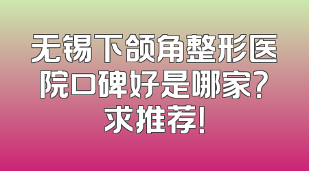 无锡下颌角整形医院口碑好是哪家？求推荐！