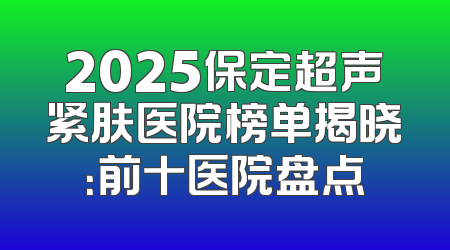 2025保定超声紧肤医院榜单揭晓：前十医院盘点