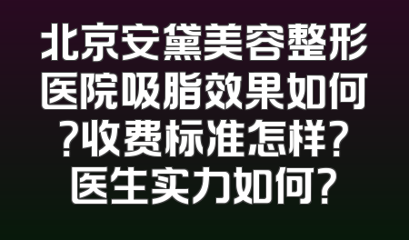 北京安黛美容整形医院吸脂效果如何？收费标准怎样？医生实力如何？