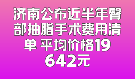 济南公布近半年臀部抽脂手术费用清单 平均价格19642元
