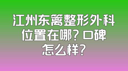 江州东篱整形外科位置在哪？ 口碑怎么样？