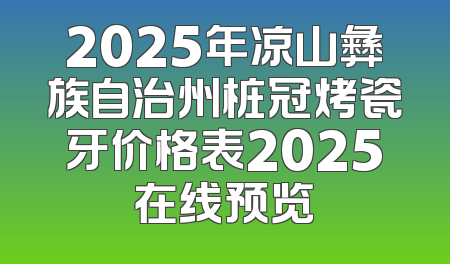 2025年凉山彝族自治州桩冠烤瓷牙价格表2025在线预览