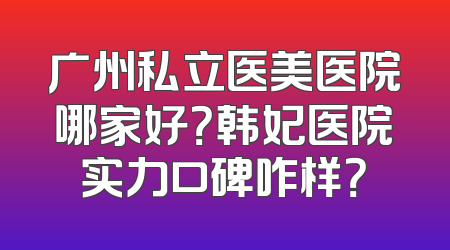 广州私立医美医院哪家好？韩妃医院实力口碑咋样？