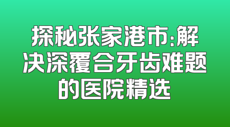探秘张家港市：解决深覆合牙齿难题的医院精选