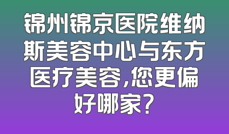 锦州锦京医院维纳斯美容中心与东方医疗美容，您更偏好哪家？