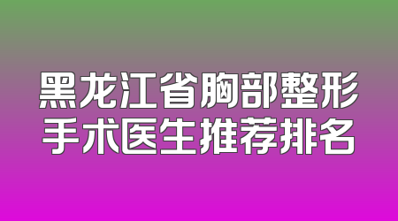 黑龙江省胸部整形手术医生推荐排名