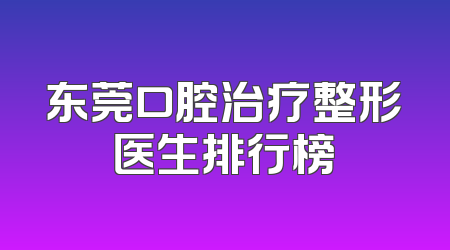 东莞口腔治疗整形医生排行榜