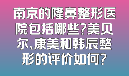 南京的隆鼻整形医院包括哪些？美贝尔、康美和韩辰整形的评价如何？