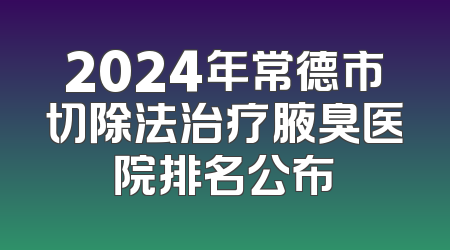 2024年常德市切除法治疗腋臭医院排名公布