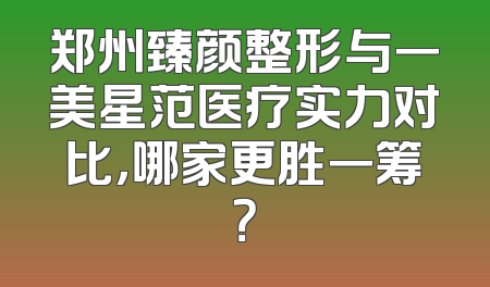 郑州臻颜整形与一美星范医疗实力对比，哪家更胜一筹？