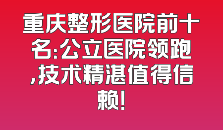 重庆整形医院前十名：公立医院领跑，技术精湛值得信赖！