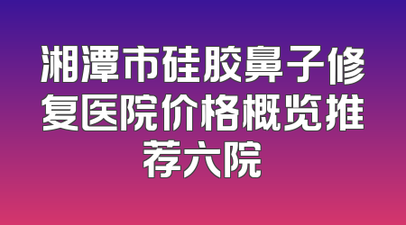 湘潭市硅胶鼻子修复医院价格概览推荐六院