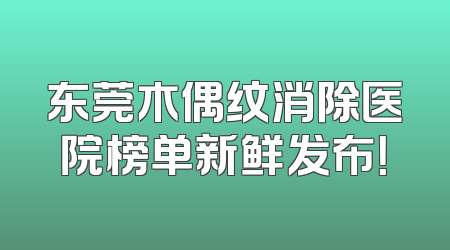 东莞木偶纹消除医院榜单新鲜发布！