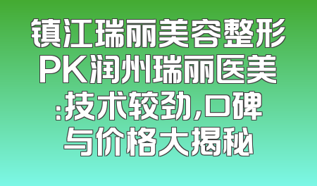 镇江瑞丽美容整形PK润州瑞丽医美：技术较劲，口碑与价格大揭秘