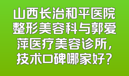 山西长治和平医院整形美容科与郭爱萍医疗美容诊所，技术口碑哪家好？