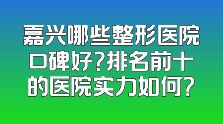 嘉兴哪些整形医院口碑好？排名前十的医院实力如何？