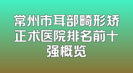 常州市耳部畸形矫正术医院排名前十强概览