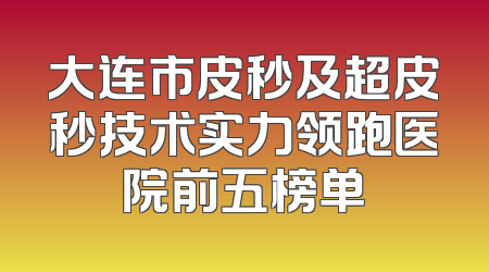 大连市皮秒及超皮秒技术实力领跑医院前五榜单
