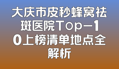 大庆市皮秒蜂窝祛斑医院Top_10上榜清单地点全解析