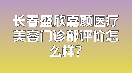 长春盛欣嘉颜医疗美容门诊部评价怎么样？