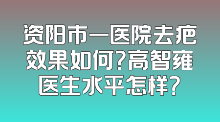 资阳市一医院去疤效果如何？高智雍医生水平怎样？