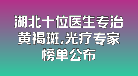 湖北十位医生专治黄褐斑，光疗专家榜单公布