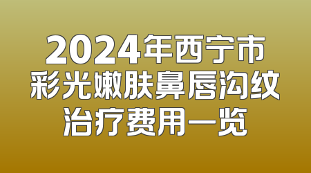 2024年西宁市彩光嫩肤鼻唇沟纹治疗费用一览