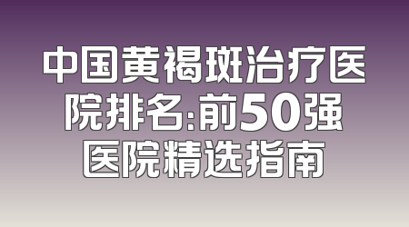 中国黄褐斑治疗医院排名：前50强医院精选指南