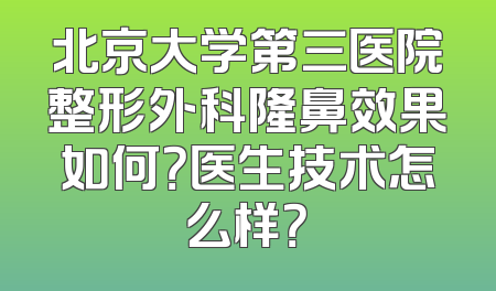 北京大学第三医院整形外科隆鼻效果如何？医生技术怎么样？