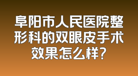 阜阳市人民医院整形科的双眼皮手术效果怎么样？