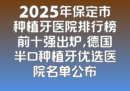 2025年保定市种植牙医院排行榜前十强出炉，德国半口种植牙优选医院名单公布