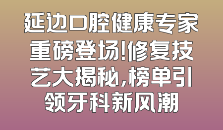 延边口腔健康专家重磅登场！修复技艺大揭秘，榜单引领牙科新风潮