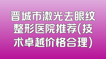 晋城市激光去眼纹整形医院推荐（技术卓越价格合理）