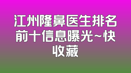 江州隆鼻医生排名前十信息曝光~快收藏
