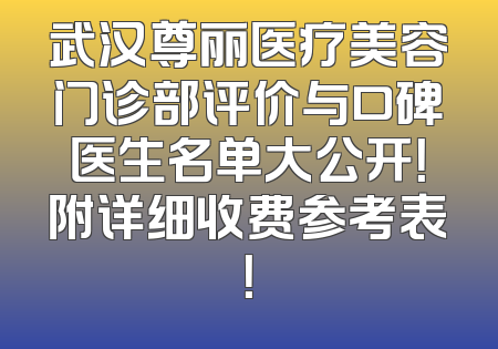 武汉尊丽医疗美容门诊部评价与口碑医生名单大公开！附详细收费参考表！
