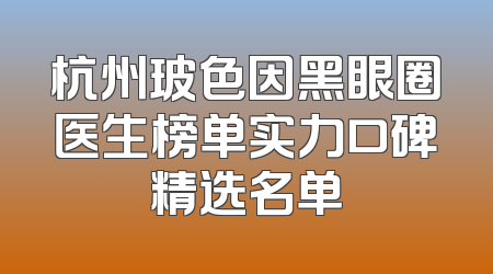 杭州玻色因黑眼圈医生榜单实力口碑精选名单