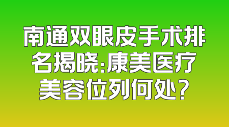 南通双眼皮手术排名揭晓：康美医疗美容位列何处？