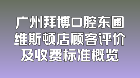 广州拜博口腔东圃维斯顿店顾客评价及收费标准概览