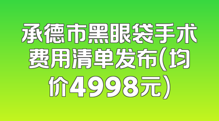 承德市黑眼袋手术费用清单发布(均价4998元)