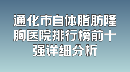 通化市自体脂肪隆胸医院排行榜前十强详细分析