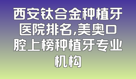 西安钛合金种植牙医院排名，美奥口腔上榜种植牙专业机构