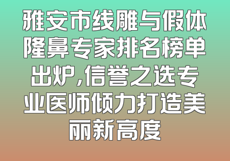 雅安市线雕与假体隆鼻专家排名榜单出炉，信誉之选专业医师倾力打造美丽新高度