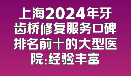 上海2024年牙齿桥修复服务口碑排名前十的大型医院：经验丰富