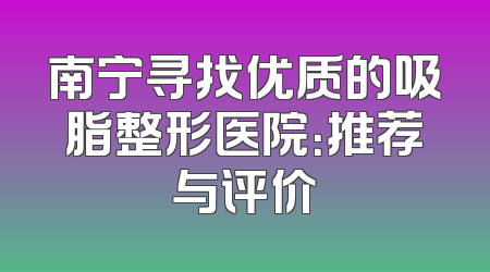 南宁寻找优质的吸脂整形医院：推荐与评价